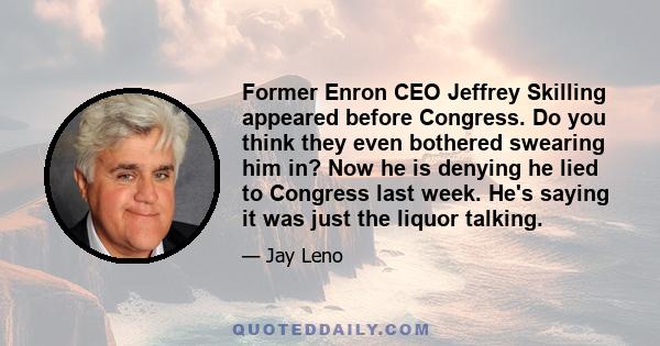 Former Enron CEO Jeffrey Skilling appeared before Congress. Do you think they even bothered swearing him in? Now he is denying he lied to Congress last week. He's saying it was just the liquor talking.