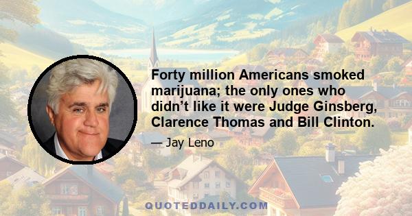 Forty million Americans smoked marijuana; the only ones who didn’t like it were Judge Ginsberg, Clarence Thomas and Bill Clinton.