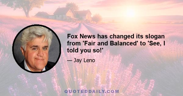 Fox News has changed its slogan from 'Fair and Balanced' to 'See, I told you so!'