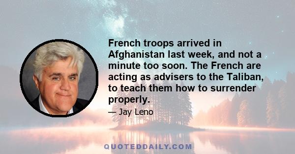 French troops arrived in Afghanistan last week, and not a minute too soon. The French are acting as advisers to the Taliban, to teach them how to surrender properly.