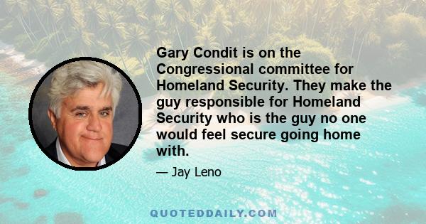 Gary Condit is on the Congressional committee for Homeland Security. They make the guy responsible for Homeland Security who is the guy no one would feel secure going home with.