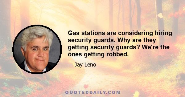 Gas stations are considering hiring security guards. Why are they getting security guards? We're the ones getting robbed.