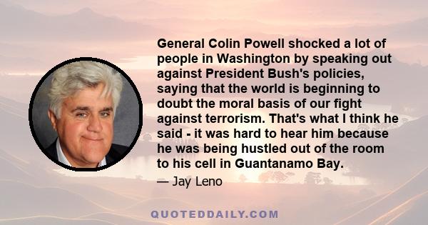 General Colin Powell shocked a lot of people in Washington by speaking out against President Bush's policies, saying that the world is beginning to doubt the moral basis of our fight against terrorism. That's what I