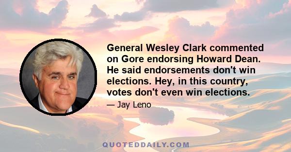 General Wesley Clark commented on Gore endorsing Howard Dean. He said endorsements don't win elections. Hey, in this country, votes don't even win elections.