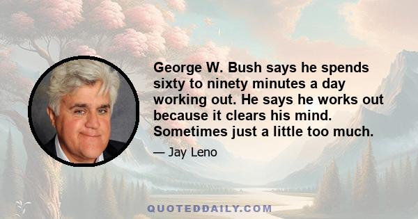 George W. Bush says he spends sixty to ninety minutes a day working out. He says he works out because it clears his mind. Sometimes just a little too much.