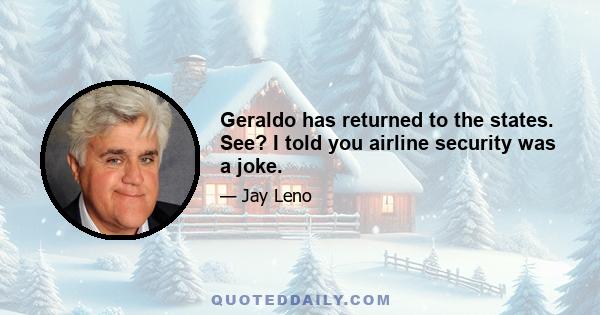 Geraldo has returned to the states. See? I told you airline security was a joke.