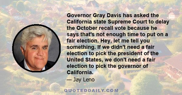 Governor Gray Davis has asked the California state Supreme Court to delay the October recall vote because he says that's not enough time to put on a fair election. Hey, let me tell you something. If we didn't need a