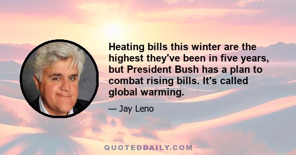 Heating bills this winter are the highest they've been in five years, but President Bush has a plan to combat rising bills. It's called global warming.