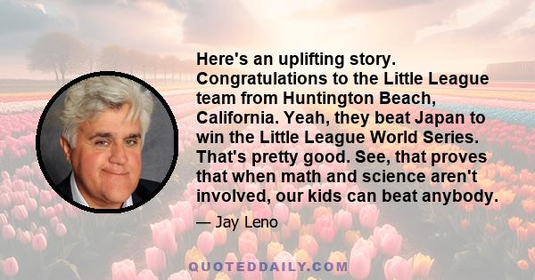 Here's an uplifting story. Congratulations to the Little League team from Huntington Beach, California. Yeah, they beat Japan to win the Little League World Series. That's pretty good. See, that proves that when math