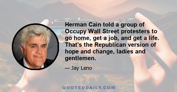 Herman Cain told a group of Occupy Wall Street protesters to go home, get a job, and get a life. That's the Republican version of hope and change, ladies and gentlemen.