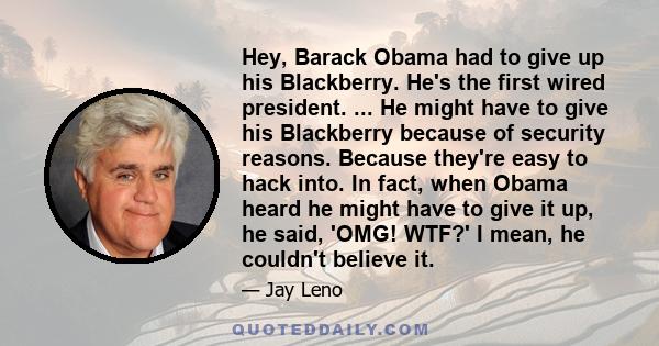 Hey, Barack Obama had to give up his Blackberry. He's the first wired president. ... He might have to give his Blackberry because of security reasons. Because they're easy to hack into. In fact, when Obama heard he