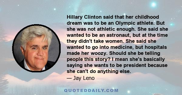 Hillary Clinton said that her childhood dream was to be an Olympic athlete. But she was not athletic enough. She said she wanted to be an astronaut, but at the time they didn't take women. She said she wanted to go into 