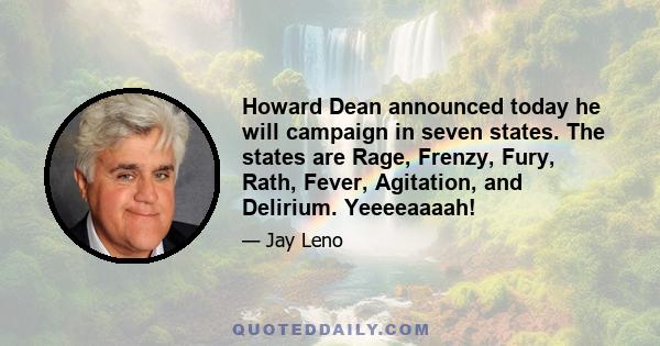 Howard Dean announced today he will campaign in seven states. The states are Rage, Frenzy, Fury, Rath, Fever, Agitation, and Delirium. Yeeeeaaaah!