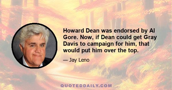 Howard Dean was endorsed by Al Gore. Now, if Dean could get Gray Davis to campaign for him, that would put him over the top.