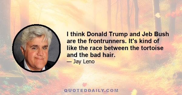 I think Donald Trump and Jeb Bush are the frontrunners. It's kind of like the race between the tortoise and the bad hair.