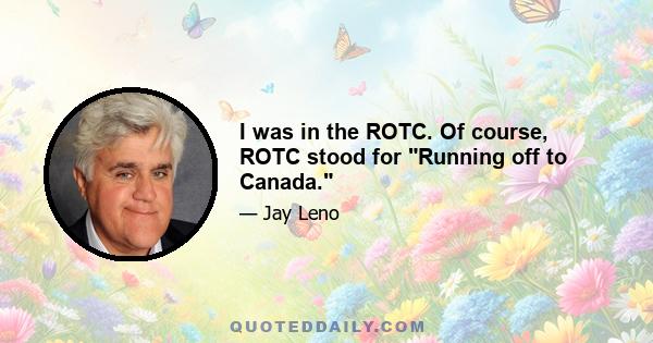 I was in the ROTC. Of course, ROTC stood for Running off to Canada.