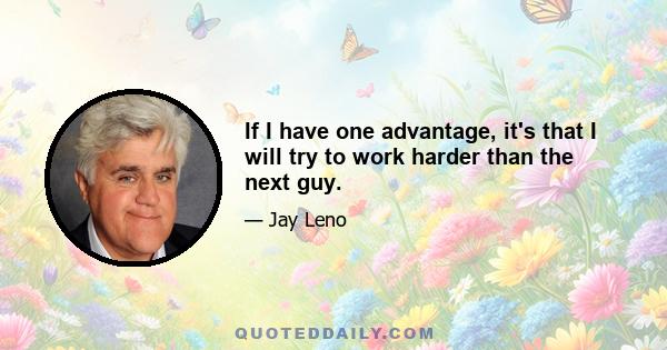 If I have one advantage, it's that I will try to work harder than the next guy.