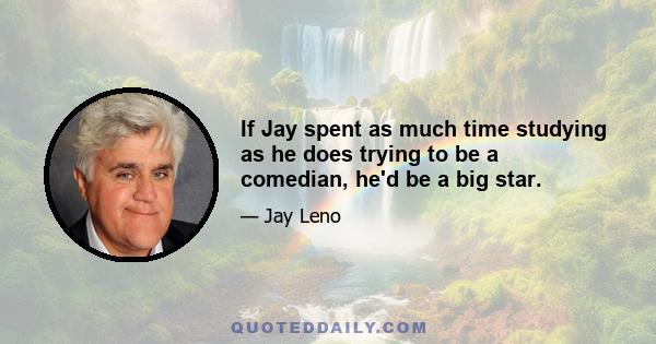 If Jay spent as much time studying as he does trying to be a comedian, he'd be a big star.