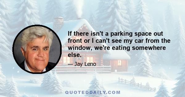 If there isn't a parking space out front or I can't see my car from the window, we're eating somewhere else.