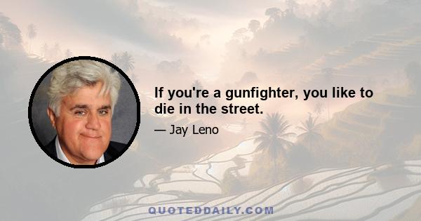 If you're a gunfighter, you like to die in the street.