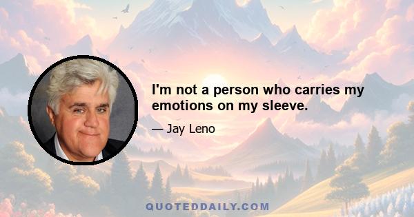 I'm not a person who carries my emotions on my sleeve.