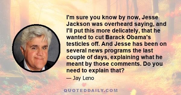 I'm sure you know by now, Jesse Jackson was overheard saying, and I'll put this more delicately, that he wanted to cut Barack Obama's testicles off. And Jesse has been on several news programs the last couple of days,