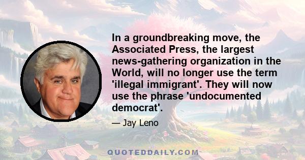 In a groundbreaking move, the Associated Press, the largest news-gathering organization in the World, will no longer use the term 'illegal immigrant'. They will now use the phrase 'undocumented democrat'.