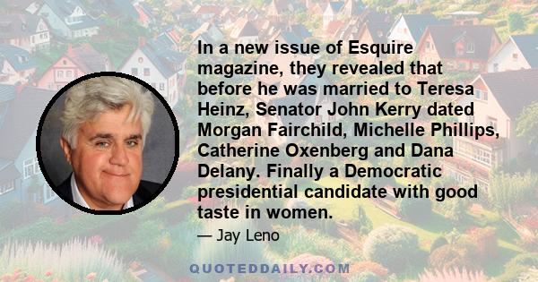 In a new issue of Esquire magazine, they revealed that before he was married to Teresa Heinz, Senator John Kerry dated Morgan Fairchild, Michelle Phillips, Catherine Oxenberg and Dana Delany. Finally a Democratic