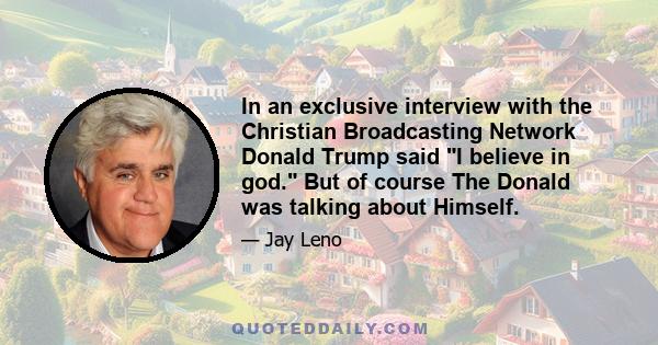 In an exclusive interview with the Christian Broadcasting Network Donald Trump said I believe in god. But of course The Donald was talking about Himself.