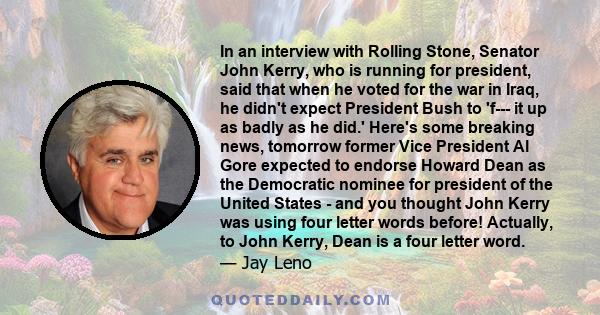 In an interview with Rolling Stone, Senator John Kerry, who is running for president, said that when he voted for the war in Iraq, he didn't expect President Bush to 'f--- it up as badly as he did.' Here's some breaking 