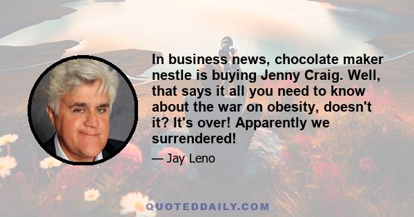 In business news, chocolate maker nestle is buying Jenny Craig. Well, that says it all you need to know about the war on obesity, doesn't it? It's over! Apparently we surrendered!