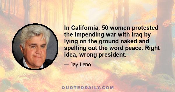 In California, 50 women protested the impending war with Iraq by lying on the ground naked and spelling out the word peace. Right idea, wrong president.