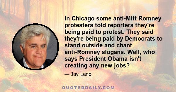 In Chicago some anti-Mitt Romney protesters told reporters they're being paid to protest. They said they're being paid by Democrats to stand outside and chant anti-Romney slogans. Well, who says President Obama isn't