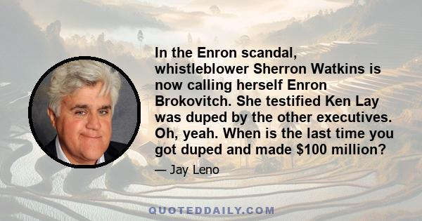 In the Enron scandal, whistleblower Sherron Watkins is now calling herself Enron Brokovitch. She testified Ken Lay was duped by the other executives. Oh, yeah. When is the last time you got duped and made $100 million?