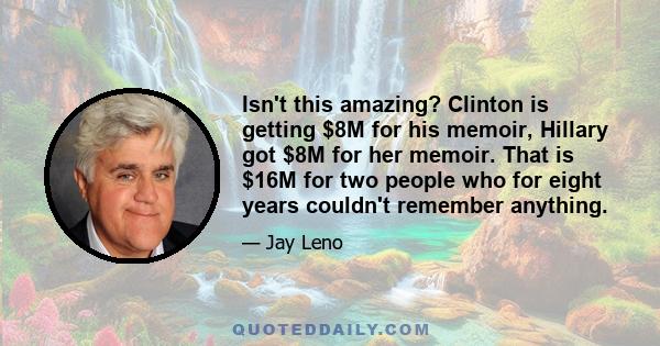 Isn't this amazing? Clinton is getting $8M for his memoir, Hillary got $8M for her memoir. That is $16M for two people who for eight years couldn't remember anything.