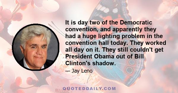 It is day two of the Democratic convention, and apparently they had a huge lighting problem in the convention hall today. They worked all day on it. They still couldn't get President Obama out of Bill Clinton's shadow.