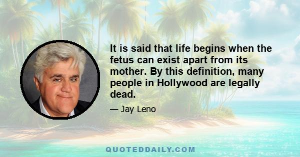 It is said that life begins when the fetus can exist apart from its mother. By this definition, many people in Hollywood are legally dead.