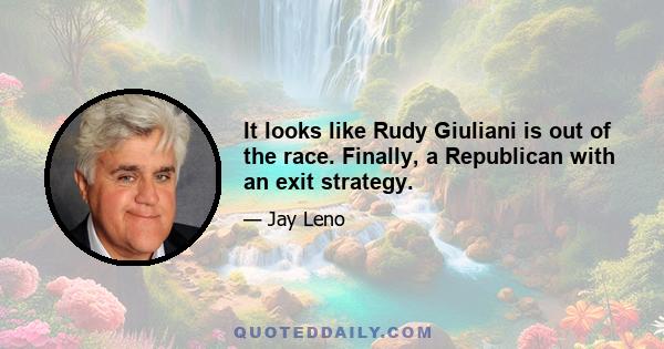 It looks like Rudy Giuliani is out of the race. Finally, a Republican with an exit strategy.