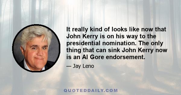 It really kind of looks like now that John Kerry is on his way to the presidential nomination. The only thing that can sink John Kerry now is an Al Gore endorsement.