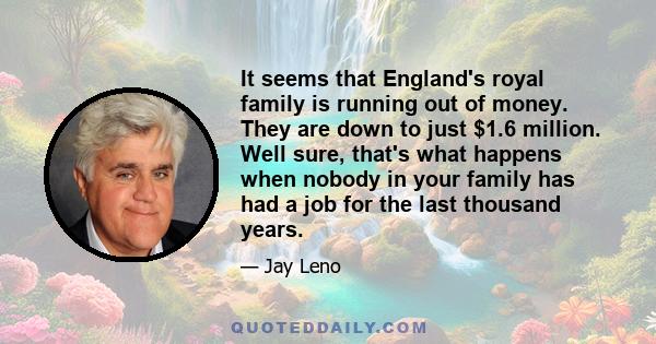 It seems that England's royal family is running out of money. They are down to just $1.6 million. Well sure, that's what happens when nobody in your family has had a job for the last thousand years.