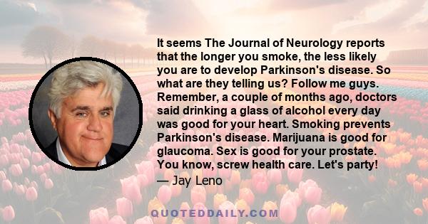 It seems The Journal of Neurology reports that the longer you smoke, the less likely you are to develop Parkinson's disease. So what are they telling us? Follow me guys. Remember, a couple of months ago, doctors said