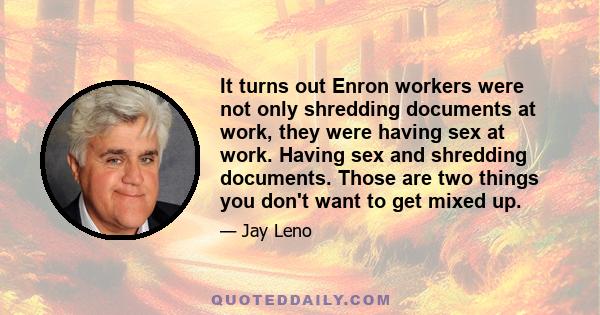 It turns out Enron workers were not only shredding documents at work, they were having sex at work. Having sex and shredding documents. Those are two things you don't want to get mixed up.