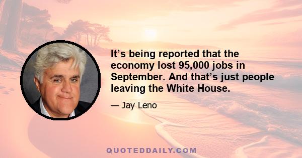 It’s being reported that the economy lost 95,000 jobs in September. And that’s just people leaving the White House.