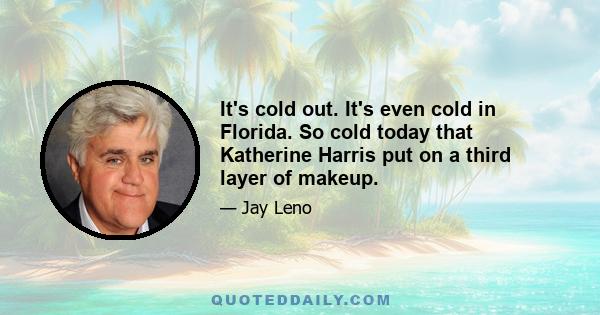 It's cold out. It's even cold in Florida. So cold today that Katherine Harris put on a third layer of makeup.