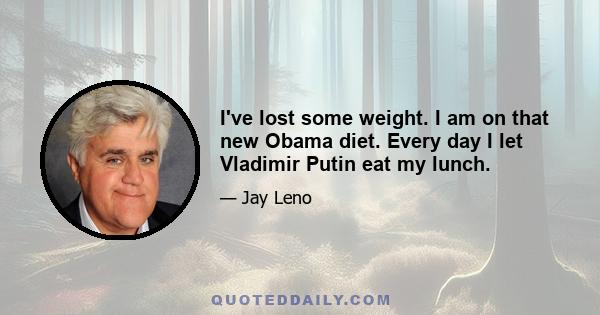 I've lost some weight. I am on that new Obama diet. Every day I let Vladimir Putin eat my lunch.