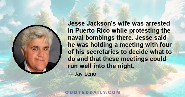 Jesse Jackson's wife was arrested in Puerto Rico while protesting the naval bombings there. Jesse said he was holding a meeting with four of his secretaries to decide what to do and that these meetings could run well