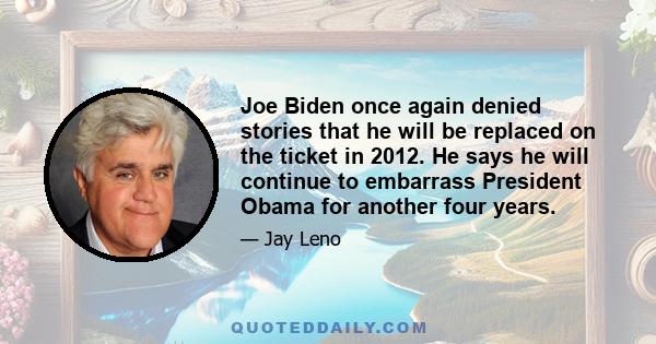 Joe Biden once again denied stories that he will be replaced on the ticket in 2012. He says he will continue to embarrass President Obama for another four years.