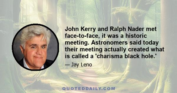 John Kerry and Ralph Nader met face-to-face, it was a historic meeting. Astronomers said today their meeting actually created what is called a 'charisma black hole.'