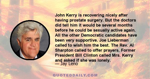 John Kerry is recovering nicely after having prostate surgery. But the doctors did tell him it would be several months before he could be sexually active again. All the other Democratic candidates have been very