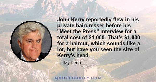 John Kerry reportedly flew in his private hairdresser before his Meet the Press interview for a total cost of $1,000. That's $1,000 for a haircut, which sounds like a lot, but have you seen the size of Kerry's head.